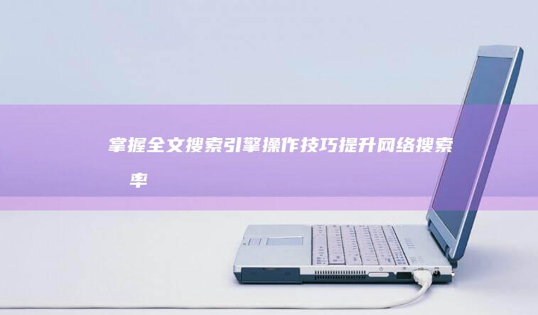 掌握全文搜索引擎操作技巧：提升网络搜索效率